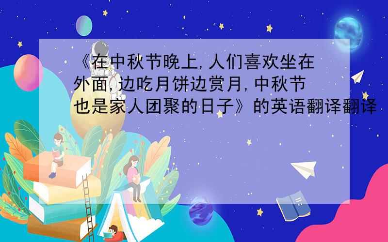 《在中秋节晚上,人们喜欢坐在外面,边吃月饼边赏月,中秋节也是家人团聚的日子》的英语翻译翻译