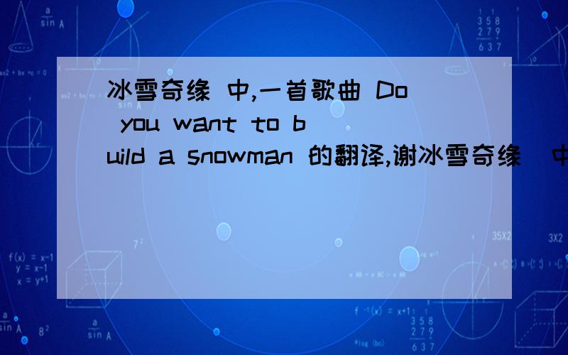 冰雪奇缘 中,一首歌曲 Do you want to build a snowman 的翻译,谢冰雪奇缘  中,一首歌曲 Do you want to build a snowman 的翻译,谢谢全首歌翻译,一共三个片段