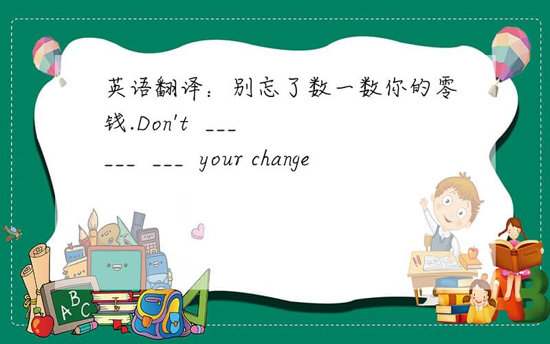 英语翻译：别忘了数一数你的零钱.Don't  ___  ___  ___  your change