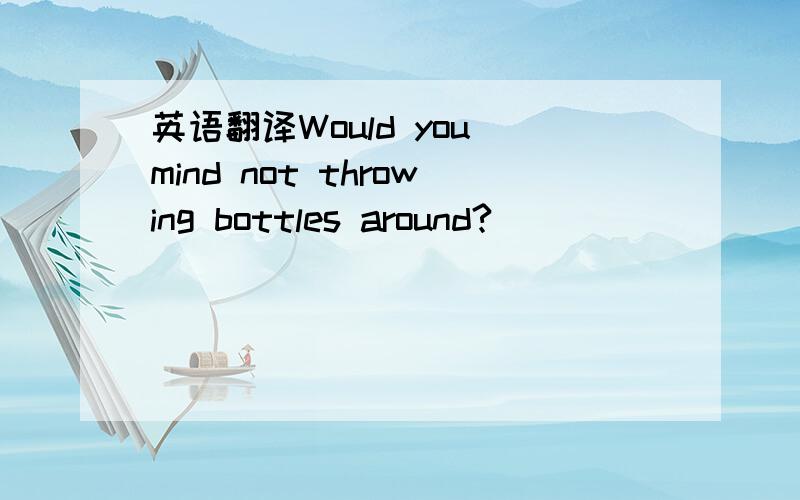 英语翻译Would you mind not throwing bottles around?