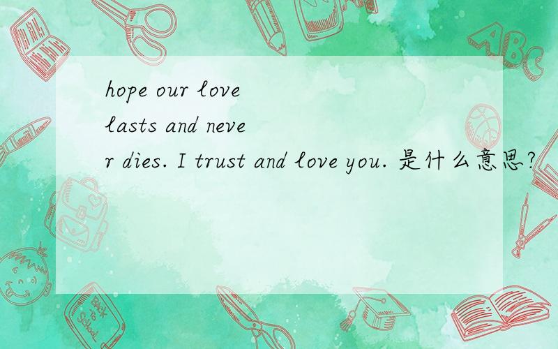 hope our love lasts and never dies. I trust and love you. 是什么意思?