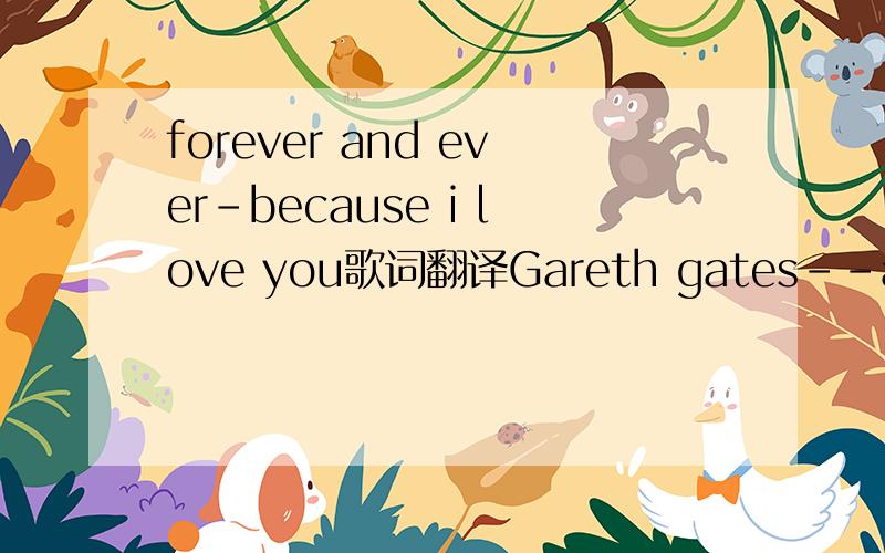 forever and ever-because i love you歌词翻译Gareth gates--anyone of usBy：miko-song 宋I've been letting you down downGirl I know I've been such a foolGiving into temptationI should have played it coolThe situation got out of handI hope you under