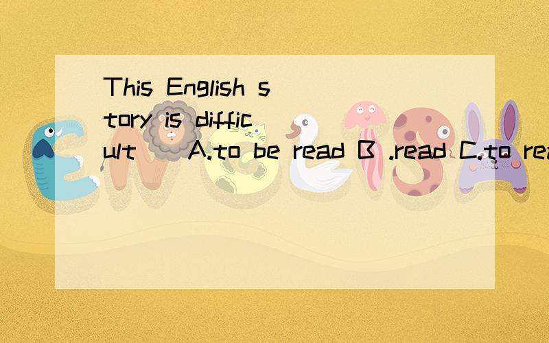 This English story is difficult__A.to be read B .read C.to read D .in reading
