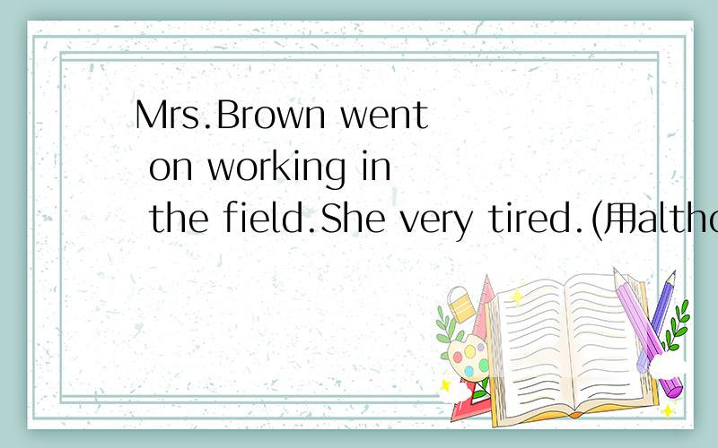Mrs.Brown went on working in the field.She very tired.(用although合并句子)