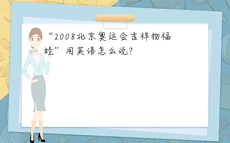 “2008北京奥运会吉祥物福娃”用英语怎么说?