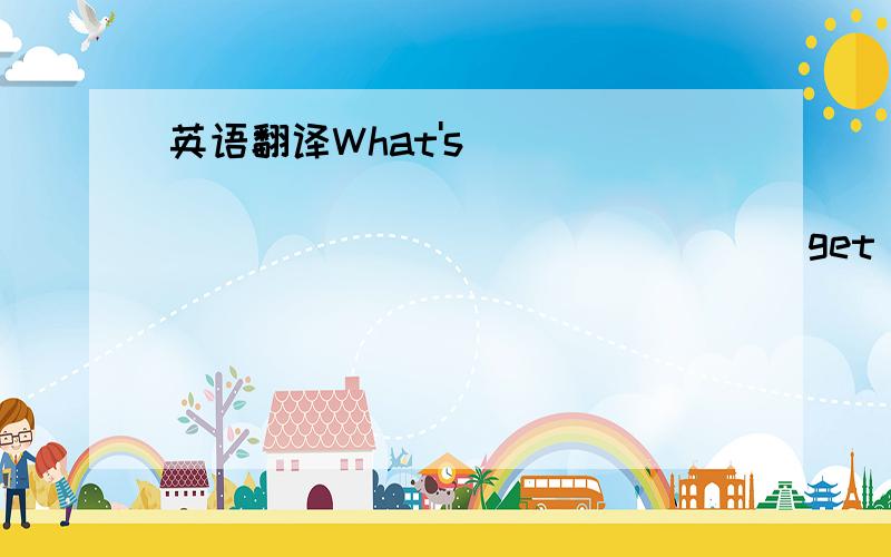 英语翻译What's ______ ______ _____ ______ ______ get from Shanghai to Pudong Airport?