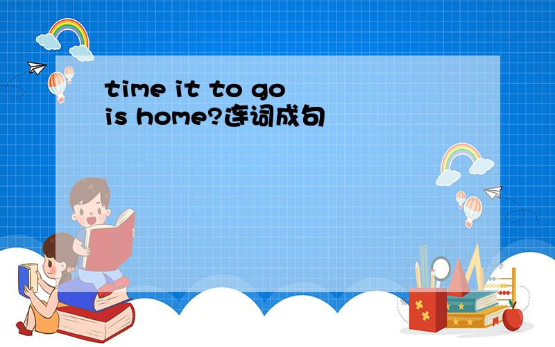 time it to go is home?连词成句