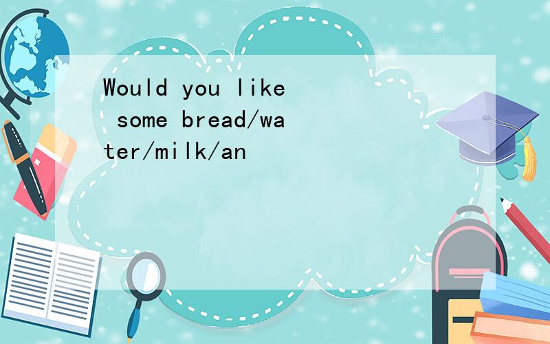 Would you like some bread/water/milk/an