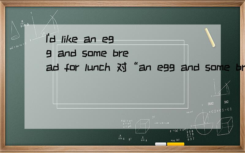 I'd like an egg and some bread for lunch 对“an egg and some bread”提问I'd like an egg and some bread for lunch ---------------------对划线部分提问