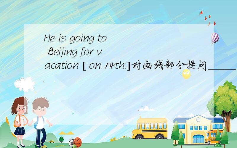 He is going to Beijing for vacation [ on 14th.]对画线部分提问_____ _____ he going to Beijing for