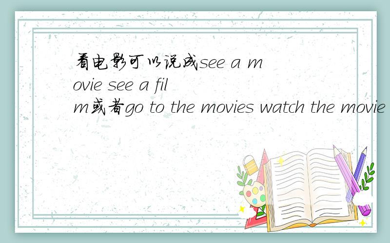看电影可以说成see a movie see a film或者go to the movies watch the movie 可不可以说成watch a film