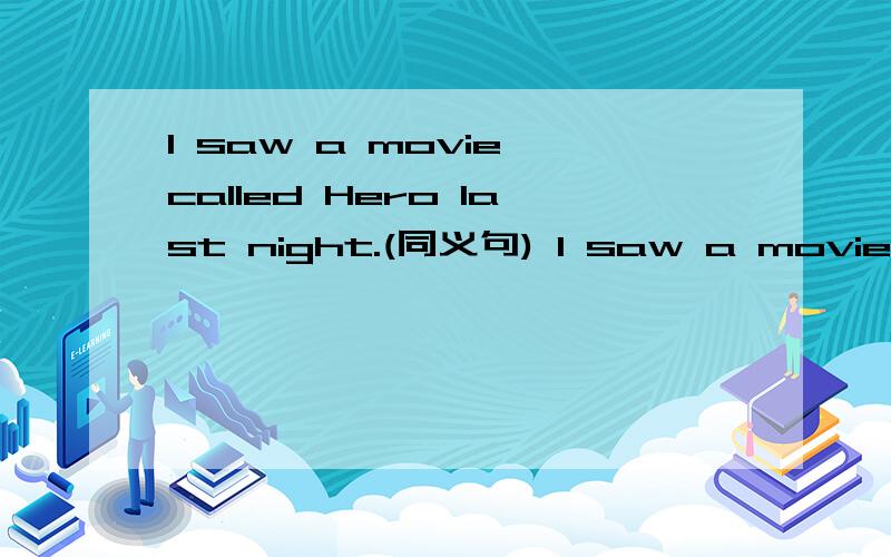I saw a movie called Hero last night.(同义句) I saw a movie_____ _____ _____ Hero last night.请说明原因.填with the name行不行?为什么?