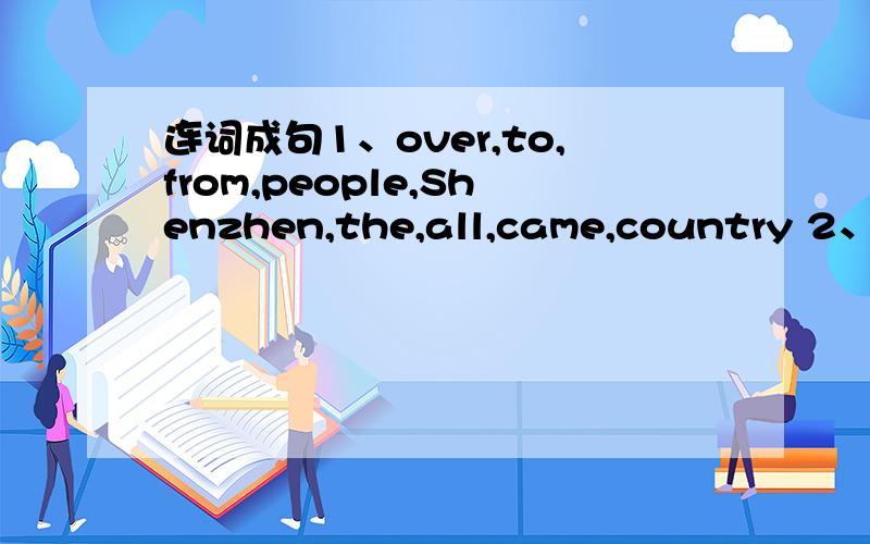 连词成句1、over,to,from,people,Shenzhen,the,all,came,country 2、Shenzhen,only,in,there,small,were,roads3.many,cars,factories,are,in,now,there,and,Shenzhen,shops,and4.now,easy,to,is,get,it,there 5 us,countryside,go,let,the,to