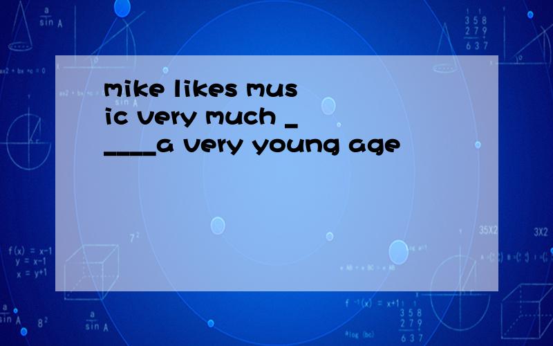 mike likes music very much _____a very young age