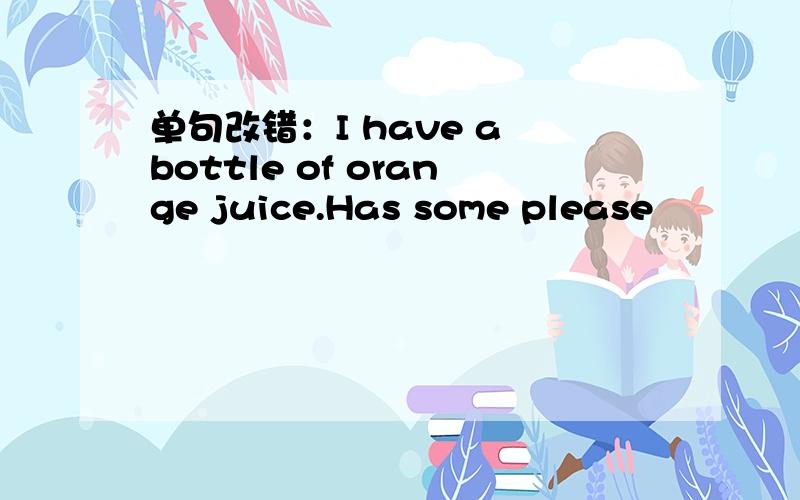 单句改错：I have a bottle of orange juice.Has some please