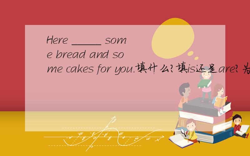 Here _____ some bread and some cakes for you.填什么?填is还是are?为什么?到底是哪个？到底有没有就近？