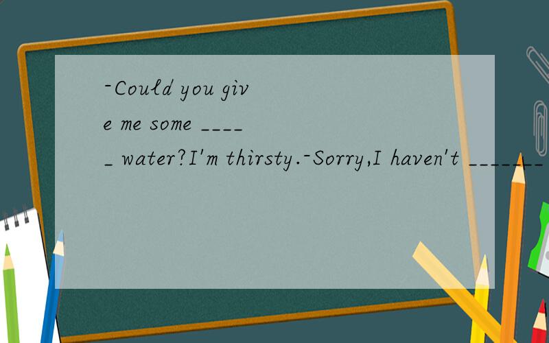 -Could you give me some _____ water?I'm thirsty.-Sorry,I haven't _______ my self A boiled;much left B boiled;left much much left left much