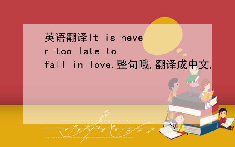 英语翻译It is never too late to fall in love.整句哦,翻译成中文,
