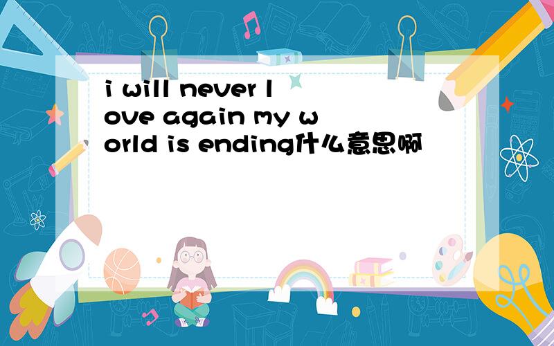 i will never love again my world is ending什么意思啊