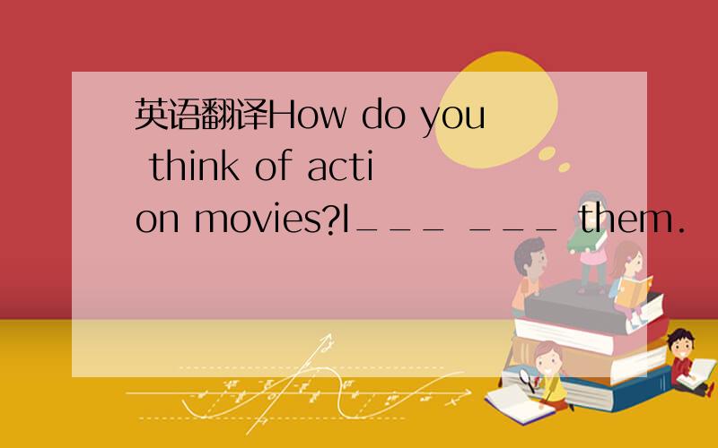 英语翻译How do you think of action movies?I___ ___ them.