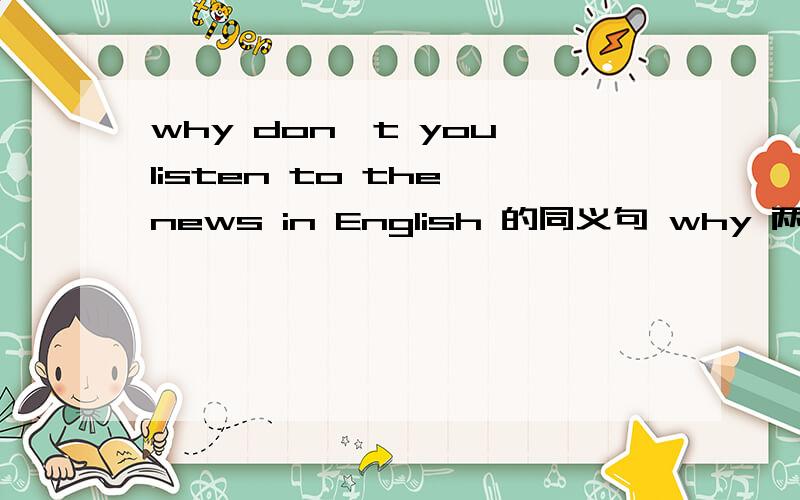 why don't you listen to the news in English 的同义句 why 两个空 to the news in English