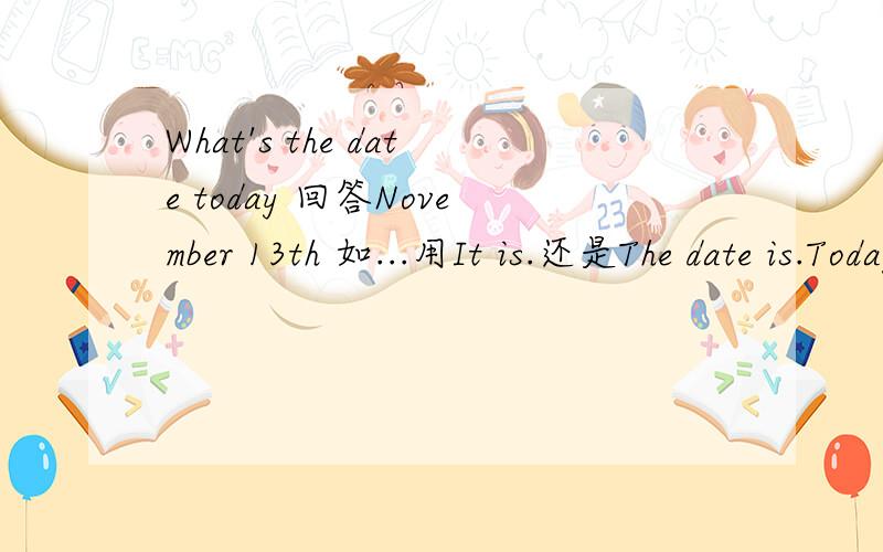 What's the date today 回答November 13th 如...用It is.还是The date is.Today is.
