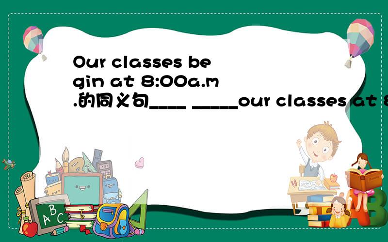Our classes begin at 8:00a.m.的同义句____ _____our classes at 8:00a.m一个空填一词