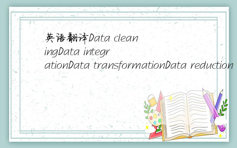 英语翻译Data cleaningData integrationData transformationData reduction
