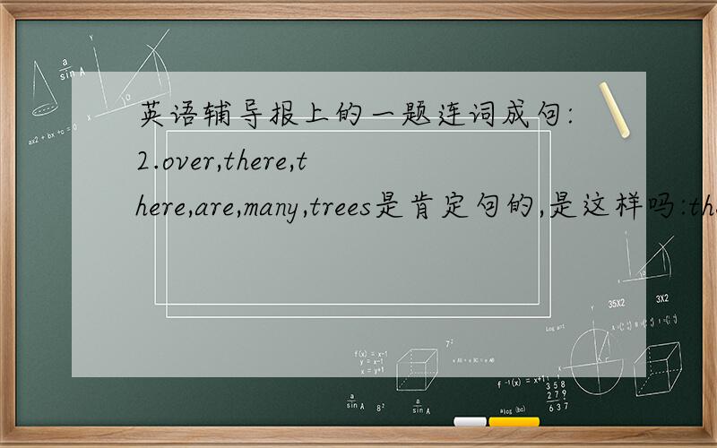 英语辅导报上的一题连词成句:2.over,there,there,are,many,trees是肯定句的,是这样吗:there are many trees over there.