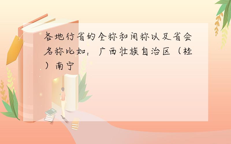 各地行省的全称和间称以及省会名称比如：广西壮族自治区（桂）南宁