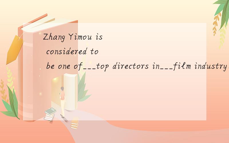 Zhang Yimou is considered to be one of___top directors in___film industry.为什么都要填the ,.the .