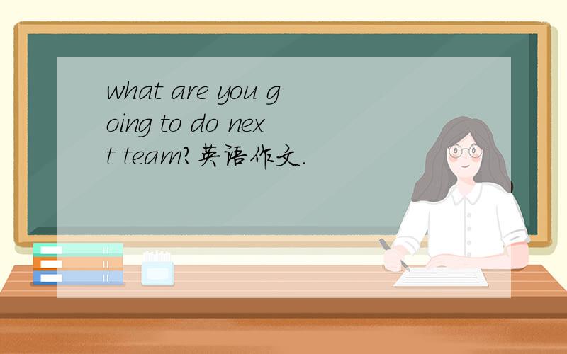 what are you going to do next team?英语作文.