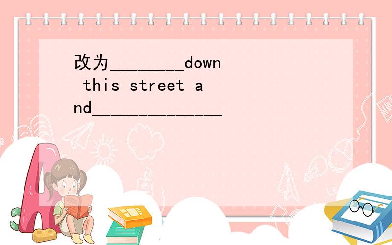 改为________down this street and______________