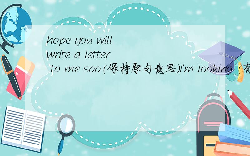 hope you will write a letter to me soo（保持原句意思）l'm looking （有两个空格）your letter打错了，最后个词不是SOO，是SOON