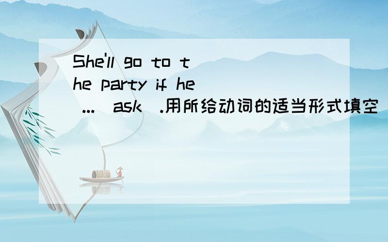 She'll go to the party if he ...(ask).用所给动词的适当形式填空
