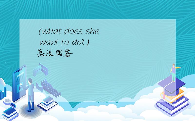 (what does she want to do?) 怎没回答