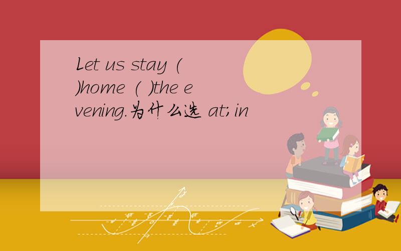 Let us stay ( )home ( )the evening.为什么选 at;in