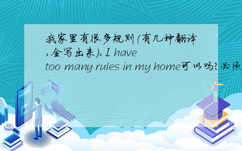 我家里有很多规则（有几种翻译,全写出来）,I have too many rules in my home可以吗?必须得是I have too many rules in my house吗?