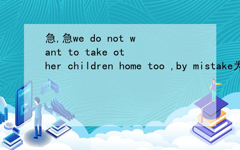 急,急we do not want to take other children home too ,by mistake为何意 快,