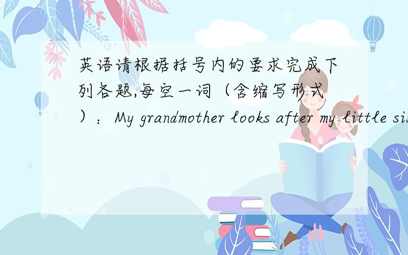 英语请根据括号内的要求完成下列各题,每空一词（含缩写形式）：My grandmother looks after my little sister in Beijing.----------------(对划线部分进行提问）________ ___________ your grandmother ____________ _________