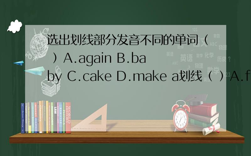 选出划线部分发音不同的单词（ ）A.again B.baby C.cake D.make a划线（ ）A.friend B.Ben C.she D.well e划线 （ ）A.head B.teacher C.meat D.well ea划线（ ）A.name B.at C.rain D.face a划线（ ）A.hen B.eight C.pen D.hello e划