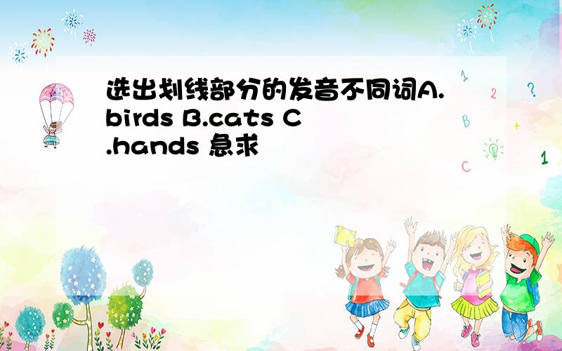选出划线部分的发音不同词A.birds B.cats C.hands 急求