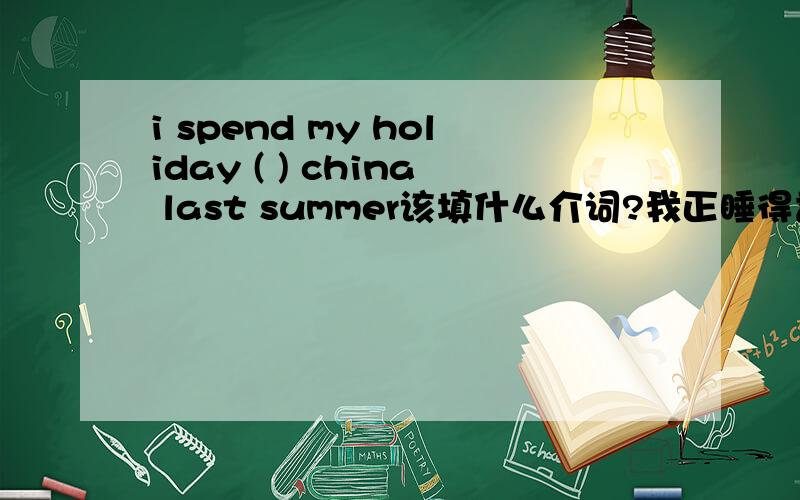i spend my holiday ( ) china last summer该填什么介词?我正睡得香,突然被很大的响声惊醒了该怎么翻译?