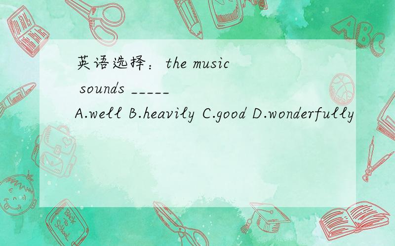 英语选择：the music sounds _____ A.well B.heavily C.good D.wonderfully
