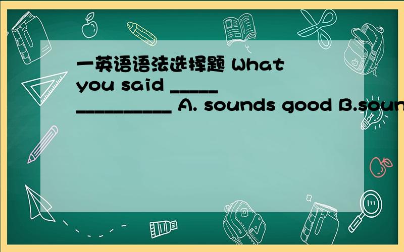 一英语语法选择题 What you said _______________ A. sounds good B.sounds well C.sounds like good选哪个,说理由
