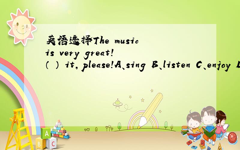英语选择The music is very great!（ ） it,please!A、sing B、listen C、enjoy D、spell