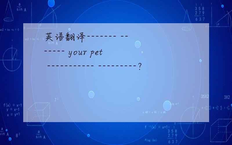 英语翻译------- ------- your pet ----------- ---------？