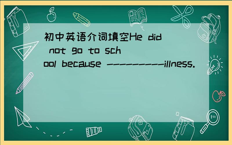 初中英语介词填空He did not go to school because ---------illness.