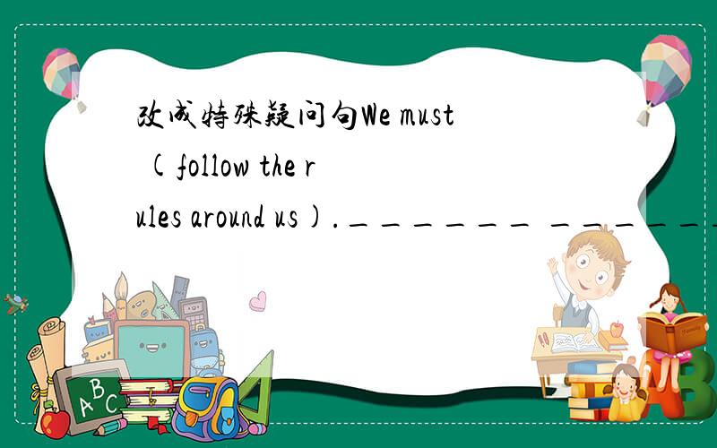 改成特殊疑问句We must (follow the rules around us).______ ________ we do?