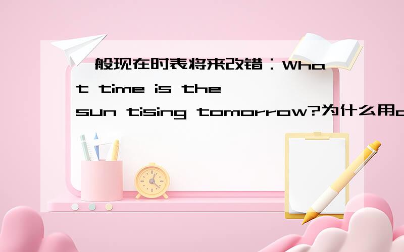 一般现在时表将来改错：What time is the sun tising tomorrow?为什么用does...rise..